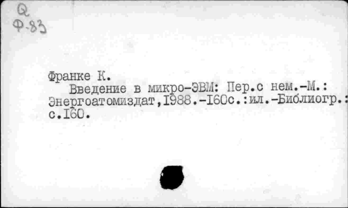 ﻿Франке К.
Введение в микро-ЭВМ: Пер.с нем.-М.: Энергоат омиздат,1988.-160с.:ил.-Библиогр. с.160.